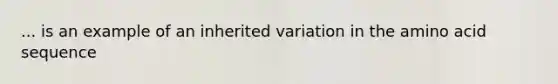 ... is an example of an inherited variation in the amino acid sequence