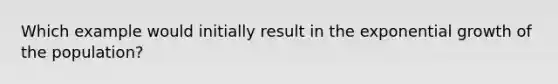 Which example would initially result in the exponential growth of the population?