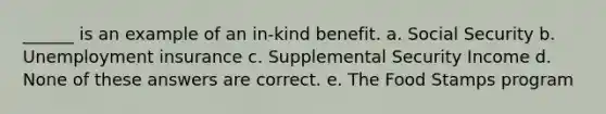 ______ is an example of an in-kind benefit. a. Social Security b. Unemployment insurance c. Supplemental Security Income d. None of these answers are correct. e. The Food Stamps program