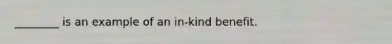 ________ is an example of an in-kind benefit.