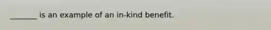 _______ is an example of an in-kind benefit.