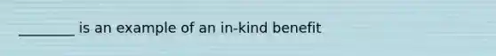 ________ is an example of an in-kind benefit