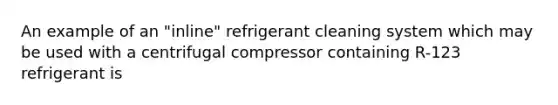 An example of an "inline" refrigerant cleaning system which may be used with a centrifugal compressor containing R-123 refrigerant is