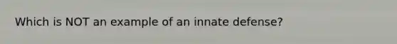 Which is NOT an example of an innate defense?