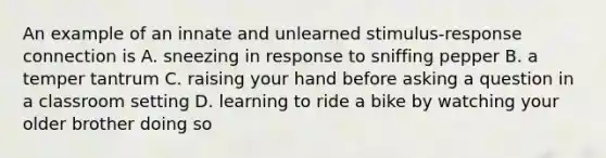 An example of an innate and unlearned stimulus-response connection is A. sneezing in response to sniffing pepper B. a temper tantrum C. raising your hand before asking a question in a classroom setting D. learning to ride a bike by watching your older brother doing so