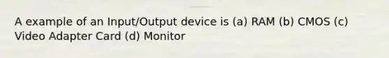 A example of an Input/Output device is (a) RAM (b) CMOS (c) Video Adapter Card (d) Monitor