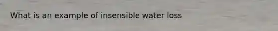 What is an example of insensible water loss