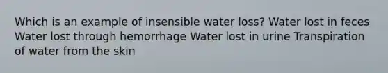 Which is an example of insensible water loss? Water lost in feces Water lost through hemorrhage Water lost in urine Transpiration of water from the skin