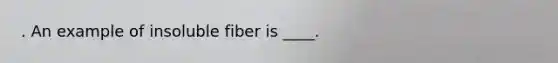 . An example of insoluble fiber is ____.