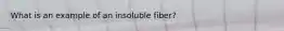 What is an example of an insoluble fiber?