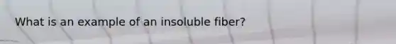 What is an example of an insoluble fiber?