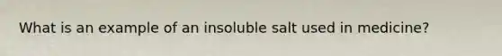 What is an example of an insoluble salt used in medicine?