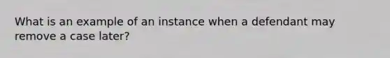 What is an example of an instance when a defendant may remove a case later?