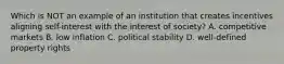 Which is NOT an example of an institution that creates incentives aligning self-interest with the interest of society? A. competitive markets B. low inflation C. political stability D. well-defined property rights