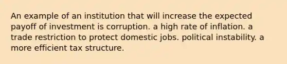 An example of an institution that will increase the expected payoff of investment is corruption. a high rate of inflation. a trade restriction to protect domestic jobs. political instability. a more efficient tax structure.