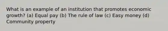 What is an example of an institution that promotes economic growth? (a) Equal pay (b) The rule of law (c) Easy money (d) Community property