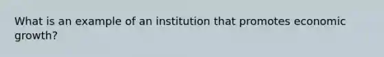 What is an example of an institution that promotes economic growth?