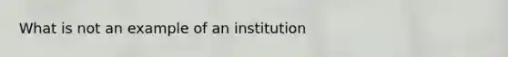 What is not an example of an institution