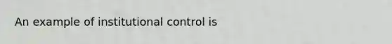 An example of institutional control is