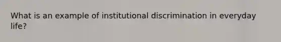 What is an example of institutional discrimination in everyday life?