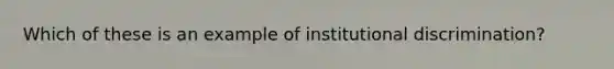 Which of these is an example of institutional discrimination?