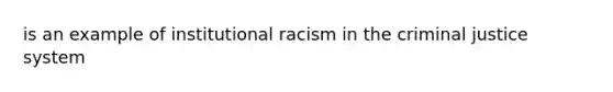 is an example of institutional racism in the criminal justice system