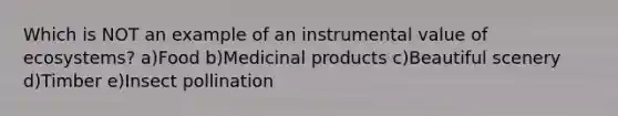 Which is NOT an example of an instrumental value of ecosystems? a)Food b)Medicinal products c)Beautiful scenery d)Timber e)Insect pollination