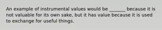 An example of instrumental values would be _______ because it is not valuable for its own sake, but it has value because it is used to exchange for useful things.