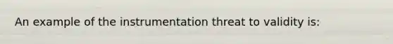 An example of the instrumentation threat to validity is: