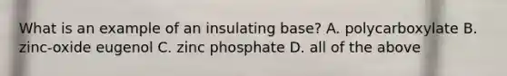 What is an example of an insulating base? A. polycarboxylate B. zinc-oxide eugenol C. zinc phosphate D. all of the above