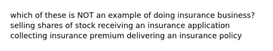 which of these is NOT an example of doing insurance business? selling shares of stock receiving an insurance application collecting insurance premium delivering an insurance policy