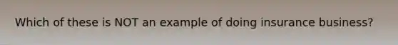 Which of these is NOT an example of doing insurance business?