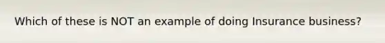 Which of these is NOT an example of doing Insurance business?