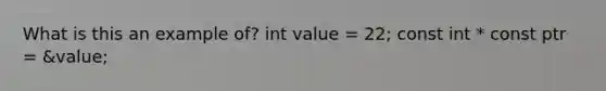 What is this an example of? int value = 22; const int * const ptr = &value;