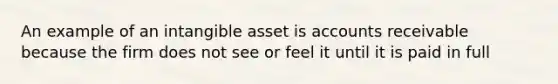 An example of an intangible asset is accounts receivable because the firm does not see or feel it until it is paid in full