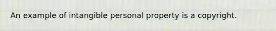 An example of intangible personal property is a copyright.