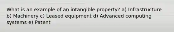 What is an example of an intangible property? a) Infrastructure b) Machinery c) Leased equipment d) Advanced computing systems e) Patent