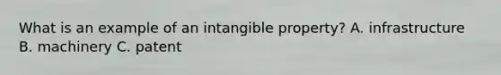What is an example of an intangible property? A. infrastructure B. machinery C. patent