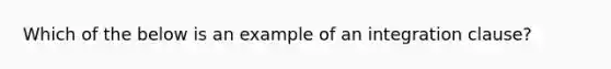 Which of the below is an example of an integration clause?