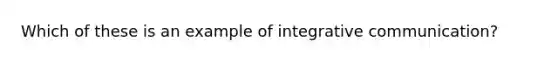 Which of these is an example of integrative communication?