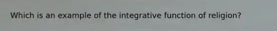 Which is an example of the integrative function of religion?