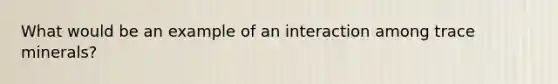 What would be an example of an interaction among trace minerals?