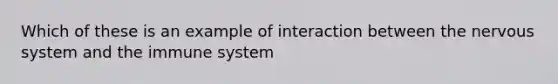 Which of these is an example of interaction between the <a href='https://www.questionai.com/knowledge/kThdVqrsqy-nervous-system' class='anchor-knowledge'>nervous system</a> and the immune system