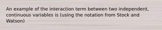 An example of the interaction term between two independent, continuous variables is (using the notation from Stock and Watson)