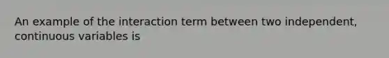 An example of the interaction term between two independent, continuous variables is