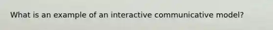 What is an example of an interactive communicative model?