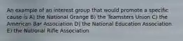 An example of an interest group that would promote a specific cause is A) the National Grange B) the Teamsters Union C) the American Bar Association D) the National Education Association E) the National Rifle Association