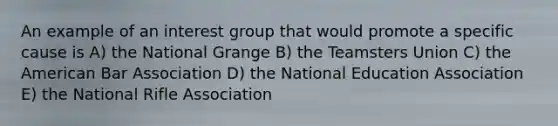 An example of an interest group that would promote a specific cause is A) the National Grange B) the Teamsters Union C) the American Bar Association D) the National Education Association E) the National Rifle Association