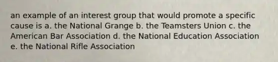 an example of an interest group that would promote a specific cause is a. the National Grange b. the Teamsters Union c. the American Bar Association d. the National Education Association e. the National Rifle Association