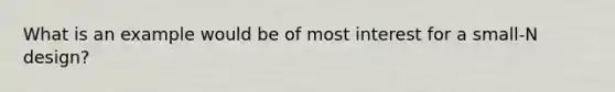 What is an example would be of most interest for a small-N design?